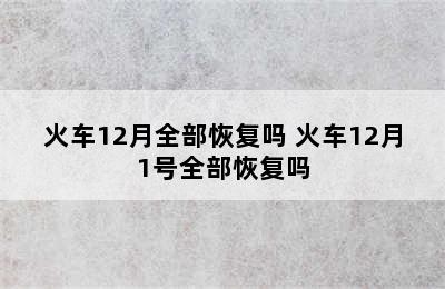 火车12月全部恢复吗 火车12月1号全部恢复吗